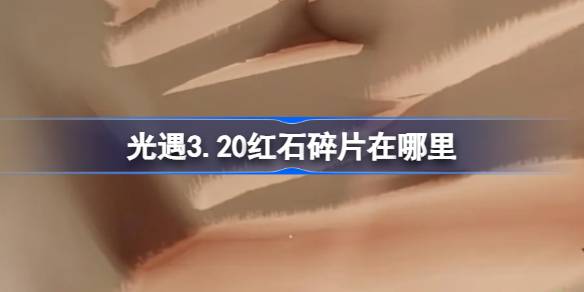 光遇3.20红石碎片在哪里 光遇3月20日红石碎片位置攻略