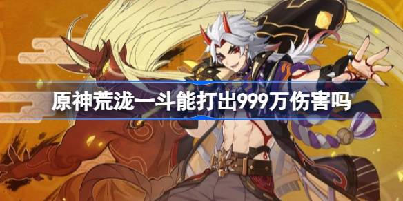 原神荒泷一斗能打出999万伤害吗 原神荒泷一斗999万伤害介绍