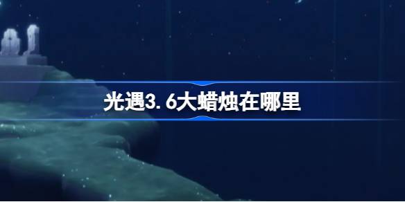 光遇3.6大蜡烛在哪里 光遇3月6日大蜡烛位置攻略