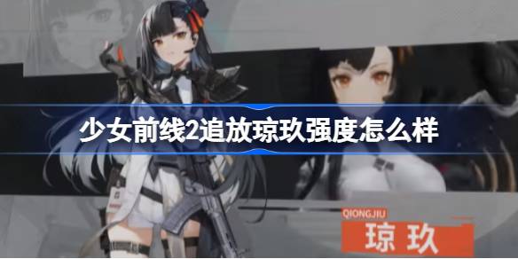 少女前线2追放琼玖强度怎么样 少女前线2追放琼玖强度介绍