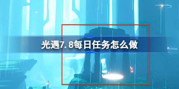 光遇7.8每日任务怎么做 光遇7月8日每日任务做法攻略