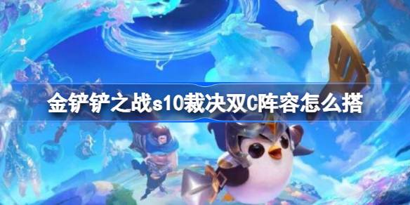 金铲铲之战s10裁决双C阵容怎么搭 金铲铲之战s10裁决双C阵容搭配推荐